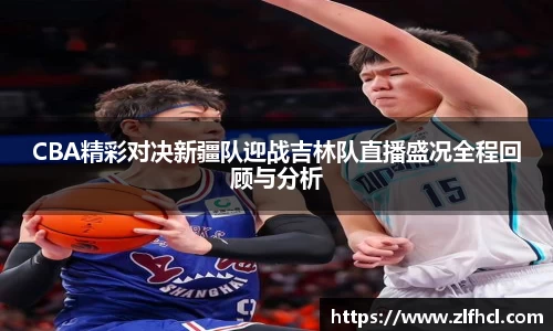 CBA精彩对决新疆队迎战吉林队直播盛况全程回顾与分析
