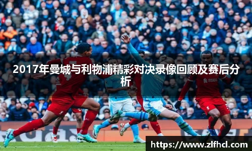 2017年曼城与利物浦精彩对决录像回顾及赛后分析