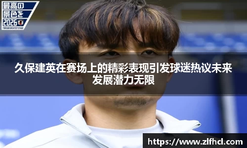 久保建英在赛场上的精彩表现引发球迷热议未来发展潜力无限