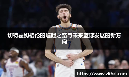 切特霍姆格伦的崛起之路与未来篮球发展的新方向