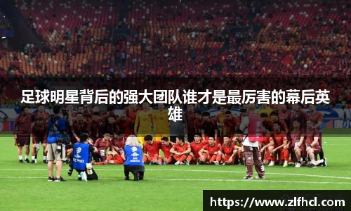 足球明星背后的强大团队谁才是最厉害的幕后英雄